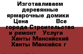 Изготавливаем деревянные ярмарочные домики › Цена ­ 125 000 - Все города Строительство и ремонт » Услуги   . Ханты-Мансийский,Ханты-Мансийск г.